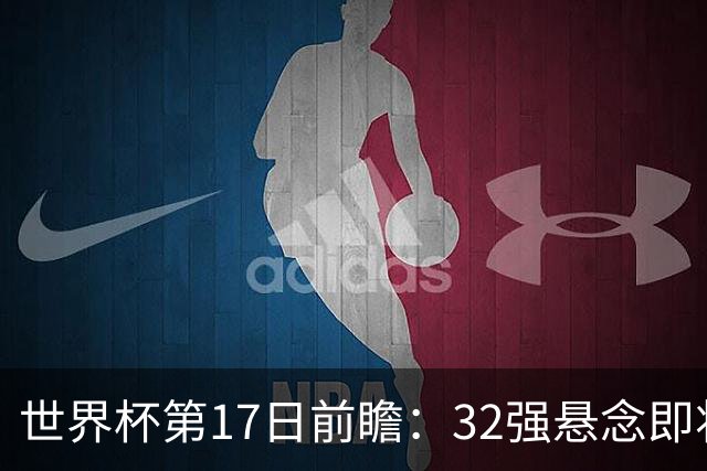世界杯第17日前瞻：32强悬念即将全部揭晓 39岁超巨争创神迹