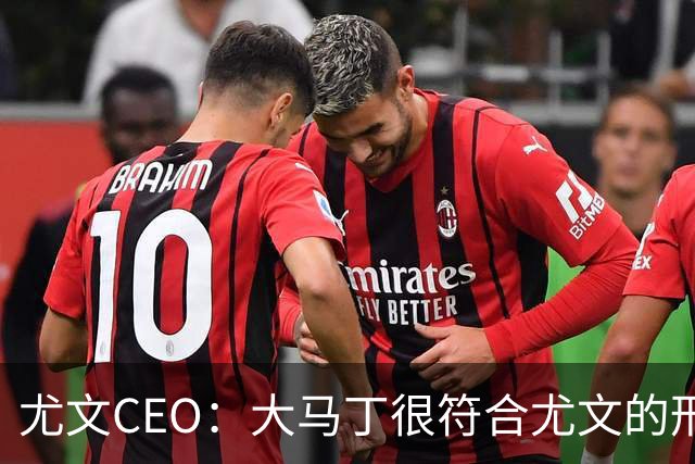 尤文CEO：大马丁很符合尤文的形象 弗拉霍维奇目前不在考虑范围内