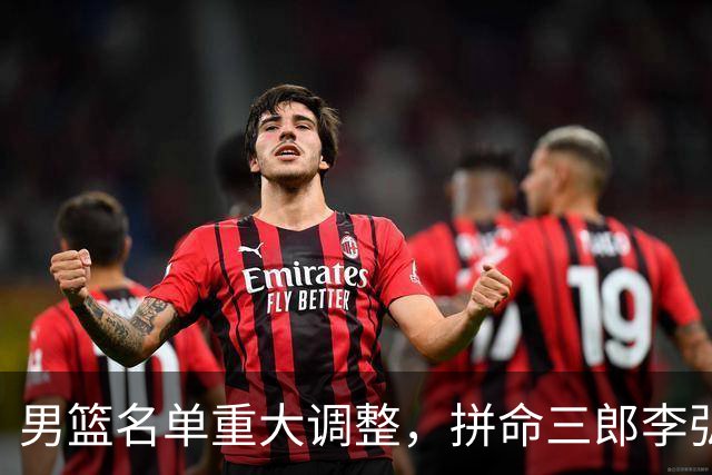 男篮名单重大调整，拼命三郎李弘权恐被顶替，教练更看重实力派，数据摆明了，硬实力才值钱