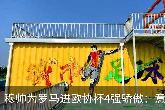 穆帅为罗马进欧协杯4强骄傲：意甲只我们还在踢欧战