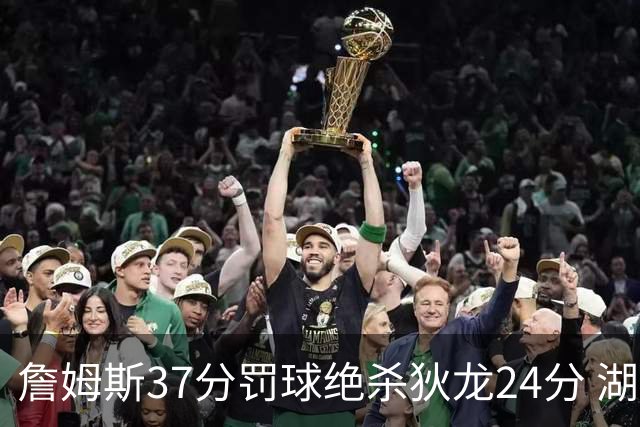 詹姆斯37分罚球绝杀狄龙24分 湖人1分险胜火箭