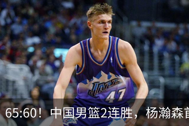 65:60！中国男篮2连胜，杨瀚森首秀7+8低迷，廖三宁爆发徐昕重伤